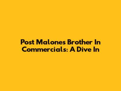 Post Malone's Brother In Commercials: A Dive In