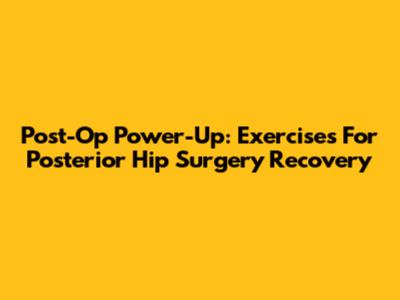 Post-Op Power-Up: Exercises For Posterior Hip Surgery Recovery