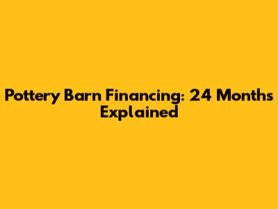 Pottery Barn Financing: 24 Months Explained