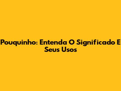 Pouquinho: Entenda O Significado E Seus Usos