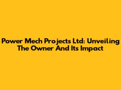 Power Mech Projects Ltd: Unveiling The Owner And Its Impact