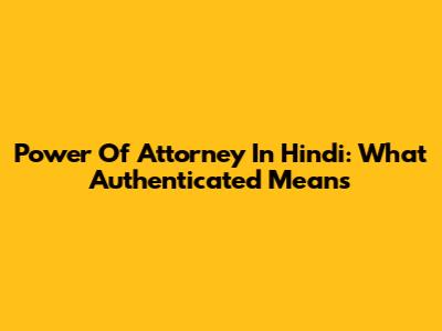 Power Of Attorney In Hindi: What 'Authenticated' Means