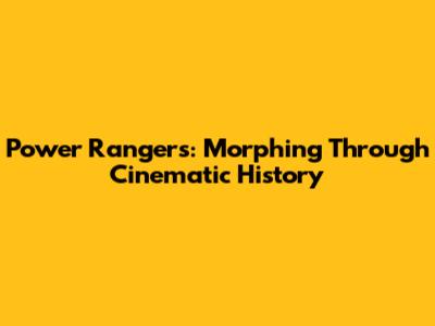 Power Rangers: Morphing Through Cinematic History
