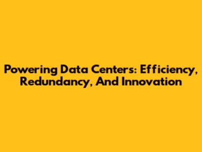 Powering Data Centers: Efficiency, Redundancy, And Innovation