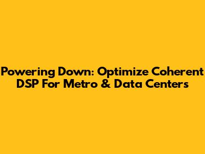 Powering Down: Optimize Coherent DSP For Metro & Data Centers