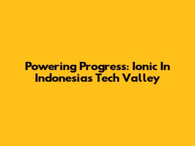 Powering Progress: Ionic In Indonesia's Tech Valley
