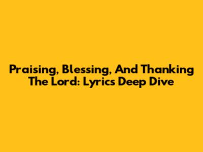 Praising, Blessing, And Thanking The Lord: Lyrics Deep Dive