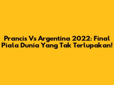 Prancis Vs Argentina 2022: Final Piala Dunia Yang Tak Terlupakan!