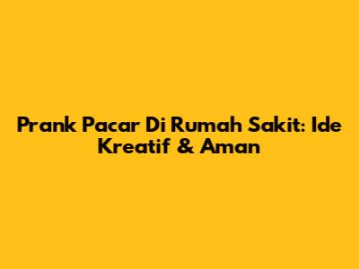 Prank Pacar Di Rumah Sakit: Ide Kreatif & Aman