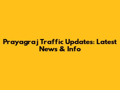 Prayagraj Traffic Updates: Latest News & Info