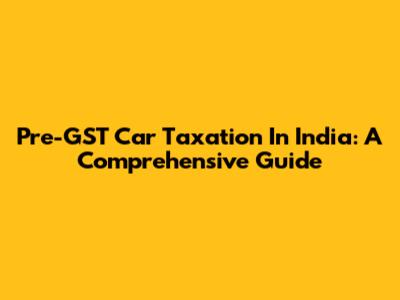 Pre-GST Car Taxation In India: A Comprehensive Guide