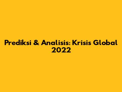 Prediksi & Analisis: Krisis Global 2022