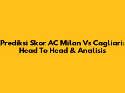 Prediksi Skor AC Milan Vs Cagliari: Head To Head & Analisis