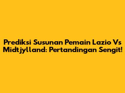 Prediksi Susunan Pemain Lazio Vs Midtjylland: Pertandingan Sengit!