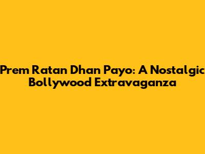 Prem Ratan Dhan Payo: A Nostalgic Bollywood Extravaganza