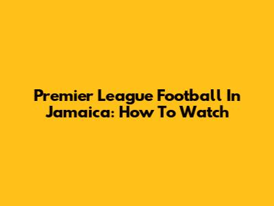 Premier League Football In Jamaica: How To Watch