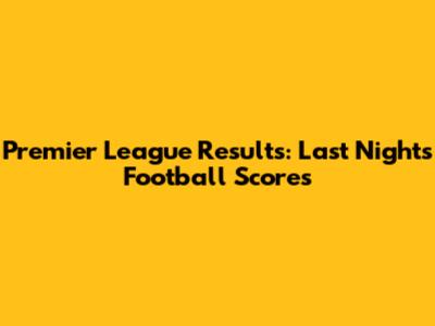 Premier League Results: Last Night's Football Scores