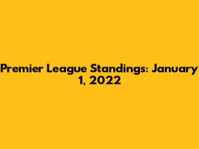 Premier League Standings: January 1, 2022