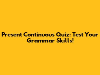 Present Continuous Quiz: Test Your Grammar Skills!