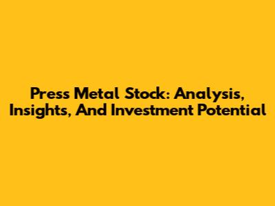 Press Metal Stock: Analysis, Insights, And Investment Potential