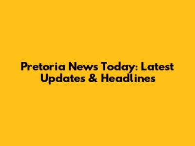 Pretoria News Today: Latest Updates & Headlines