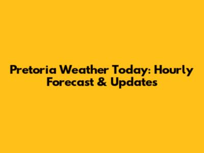 Pretoria Weather Today: Hourly Forecast & Updates