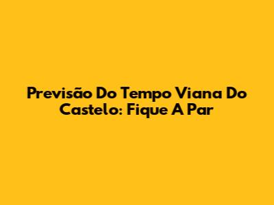 Previsão Do Tempo Viana Do Castelo: Fique A Par