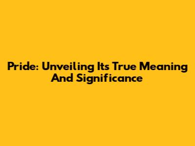Pride: Unveiling Its True Meaning And Significance