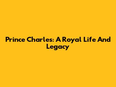 Prince Charles: A Royal Life And Legacy