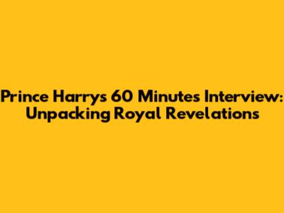 Prince Harry's 60 Minutes Interview: Unpacking Royal Revelations