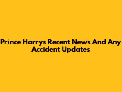 Prince Harry's Recent News And Any Accident Updates