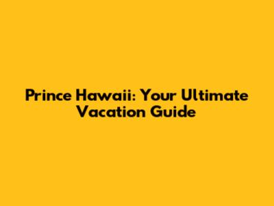 Prince Hawaii: Your Ultimate Vacation Guide
