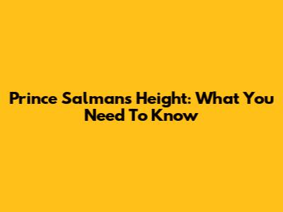 Prince Salman's Height: What You Need To Know