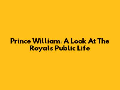 Prince William: A Look At The Royal's Public Life