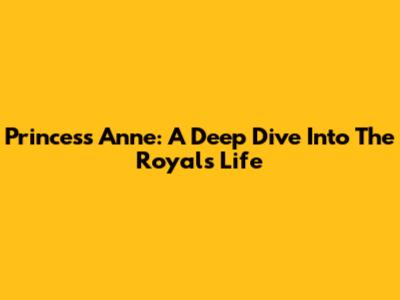 Princess Anne: A Deep Dive Into The Royal's Life