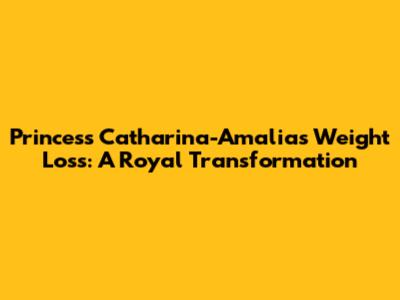 Princess Catharina-Amalia's Weight Loss: A Royal Transformation