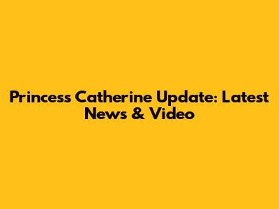 Princess Catherine Update: Latest News & Video