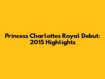 Princess Charlotte's Royal Debut: 2015 Highlights