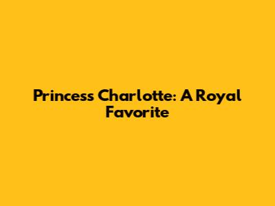 Princess Charlotte: A Royal Favorite