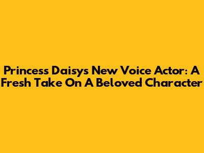 Princess Daisy's New Voice Actor: A Fresh Take On A Beloved Character