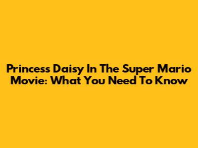 Princess Daisy In The Super Mario Movie: What You Need To Know