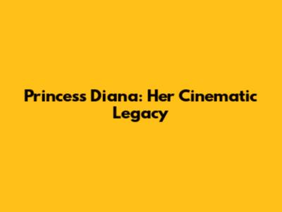 Princess Diana: Her Cinematic Legacy