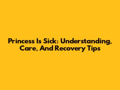 Princess Is Sick: Understanding, Care, And Recovery Tips
