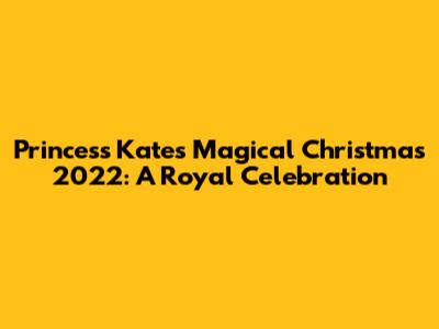 Princess Kate's Magical Christmas 2022: A Royal Celebration