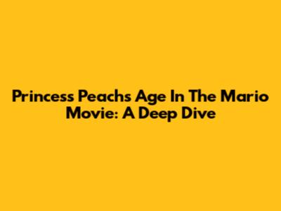 Princess Peach's Age In The Mario Movie: A Deep Dive