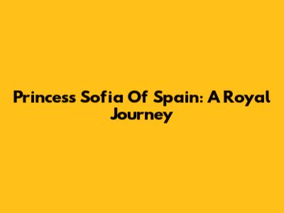 Princess Sofia Of Spain: A Royal Journey