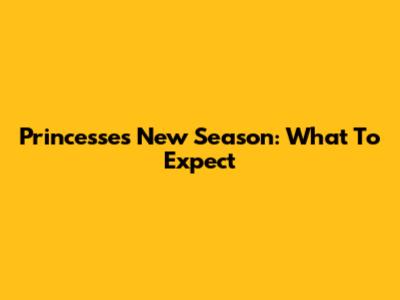 Princesses New Season: What To Expect