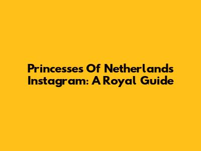 Princesses Of Netherlands Instagram: A Royal Guide