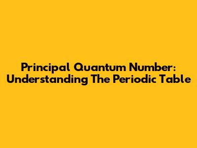 Principal Quantum Number: Understanding The Periodic Table