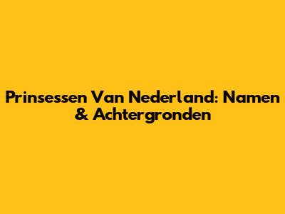 Prinsessen Van Nederland: Namen & Achtergronden